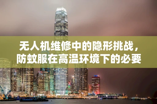 无人机维修中的隐形挑战，防蚊服在高温环境下的必要性？