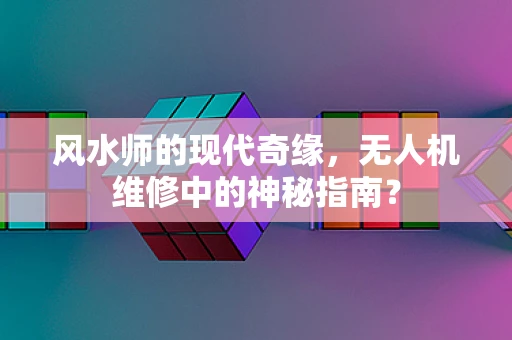 风水师的现代奇缘，无人机维修中的神秘指南？
