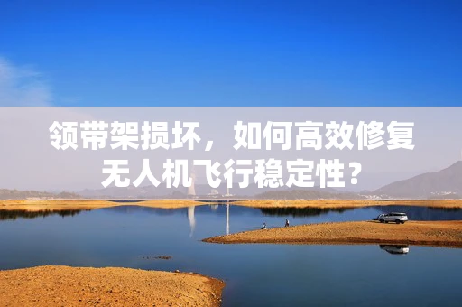 领带架损坏，如何高效修复无人机飞行稳定性？