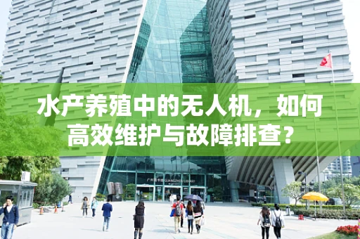 水产养殖中的无人机，如何高效维护与故障排查？