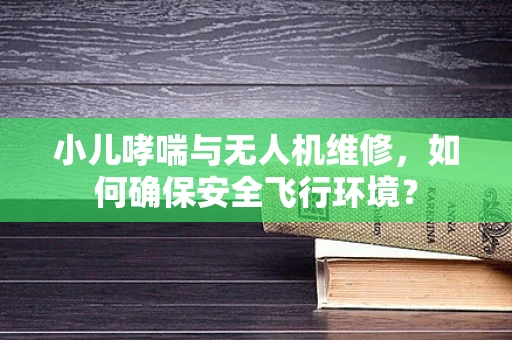 小儿哮喘与无人机维修，如何确保安全飞行环境？