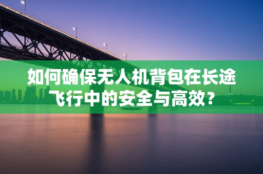 如何确保无人机背包在长途飞行中的安全与高效？