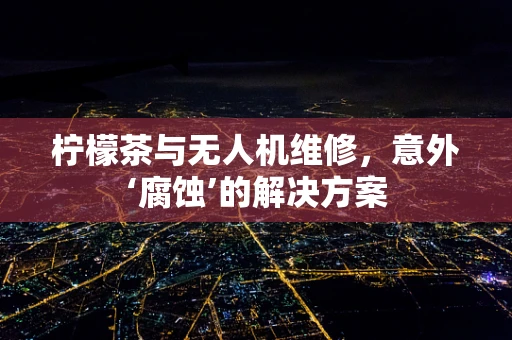 柠檬茶与无人机维修，意外‘腐蚀’的解决方案