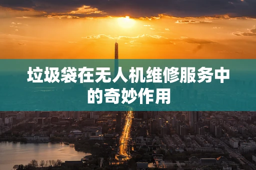 垃圾袋在无人机维修服务中的奇妙作用