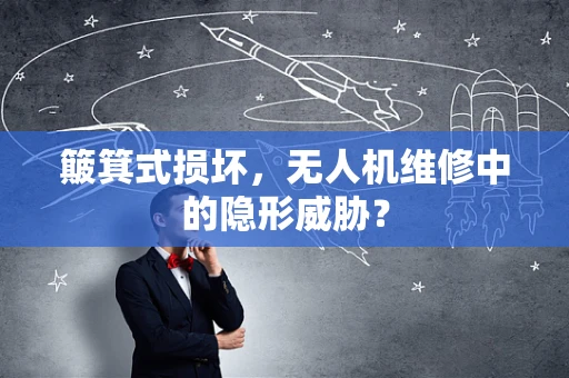簸箕式损坏，无人机维修中的隐形威胁？