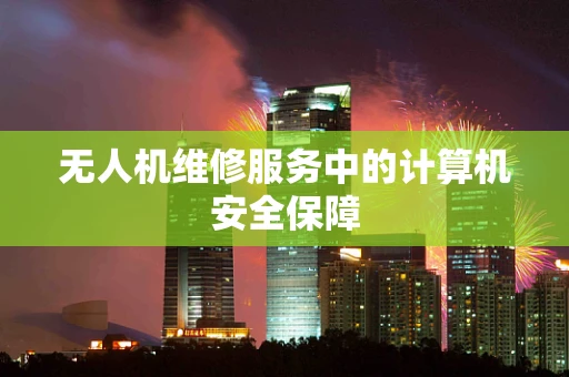 无人机维修服务中的计算机安全保障