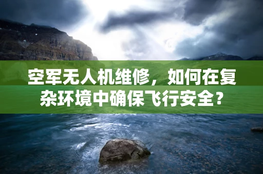 空军无人机维修，如何在复杂环境中确保飞行安全？