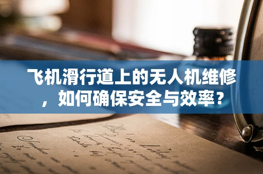 飞机滑行道上的无人机维修，如何确保安全与效率？
