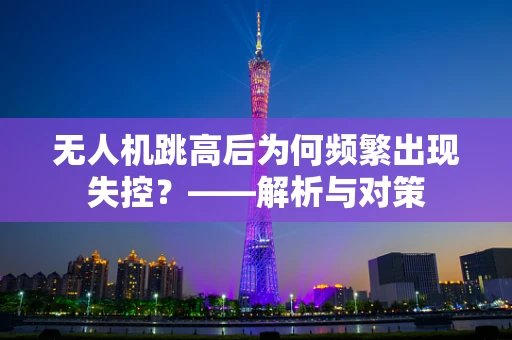 无人机跳高后为何频繁出现失控？——解析与对策