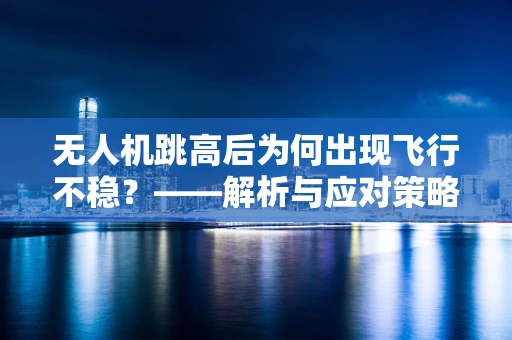 无人机跳高后为何出现飞行不稳？——解析与应对策略