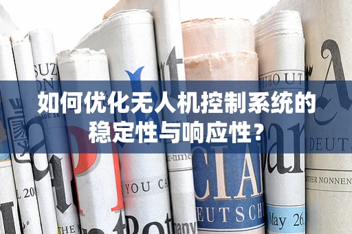 如何优化无人机控制系统的稳定性与响应性？