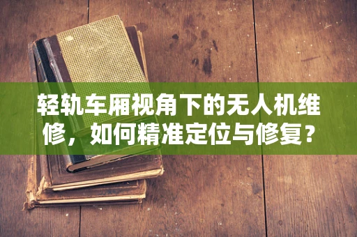 轻轨车厢视角下的无人机维修，如何精准定位与修复？