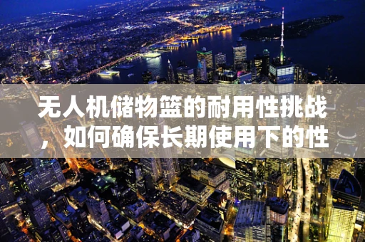 无人机储物篮的耐用性挑战，如何确保长期使用下的性能与安全？