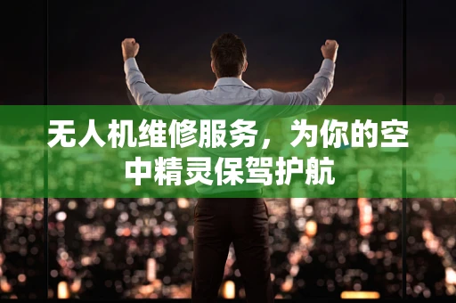 无人机维修服务，为你的空中精灵保驾护航