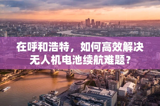 在呼和浩特，如何高效解决无人机电池续航难题？