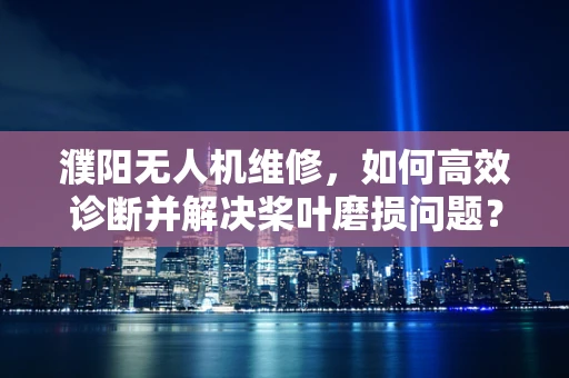 濮阳无人机维修，如何高效诊断并解决桨叶磨损问题？