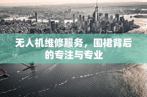 无人机维修服务，围裙背后的专注与专业