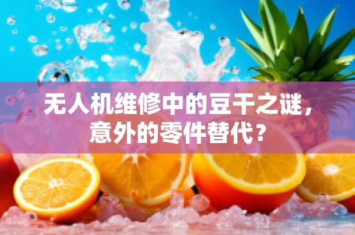 无人机维修中的豆干之谜，意外的零件替代？