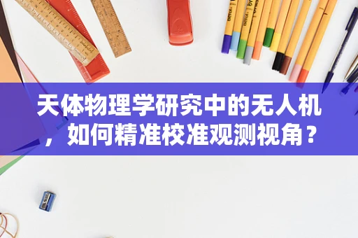 天体物理学研究中的无人机，如何精准校准观测视角？