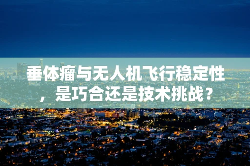 垂体瘤与无人机飞行稳定性，是巧合还是技术挑战？