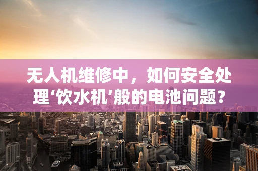 无人机维修中，如何安全处理‘饮水机’般的电池问题？