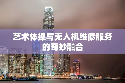 艺术体操与无人机维修服务的奇妙融合