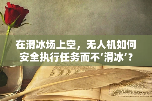 在滑冰场上空，无人机如何安全执行任务而不‘滑冰’？