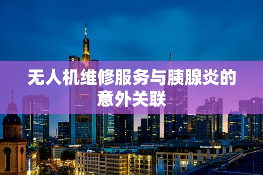 无人机维修服务与胰腺炎的意外关联