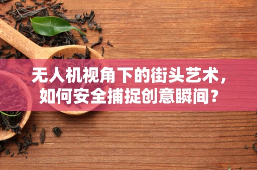 无人机视角下的街头艺术，如何安全捕捉创意瞬间？