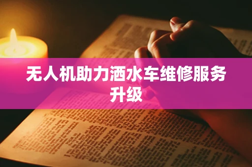 无人机助力洒水车维修服务升级
