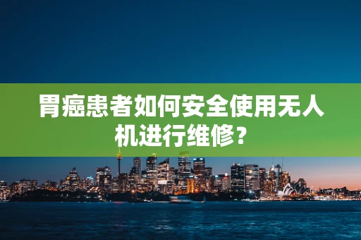 胃癌患者如何安全使用无人机进行维修？