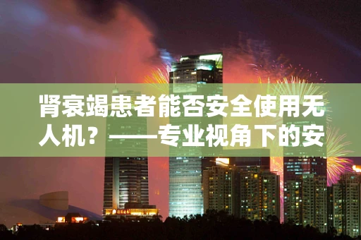 肾衰竭患者能否安全使用无人机？——专业视角下的安全考量