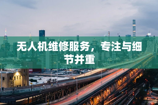 无人机维修服务，专注与细节并重