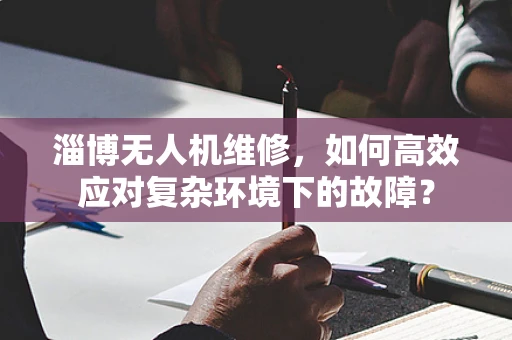 淄博无人机维修，如何高效应对复杂环境下的故障？
