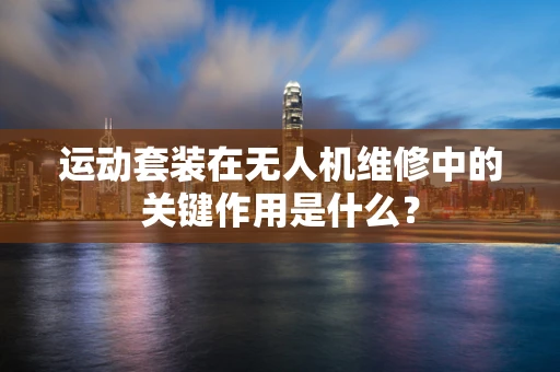 运动套装在无人机维修中的关键作用是什么？