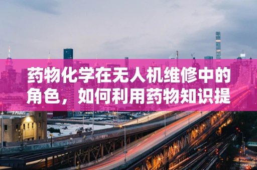 药物化学在无人机维修中的角色，如何利用药物知识提升无人机性能？