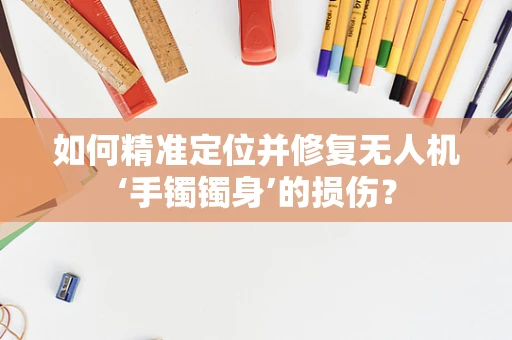 如何精准定位并修复无人机‘手镯镯身’的损伤？
