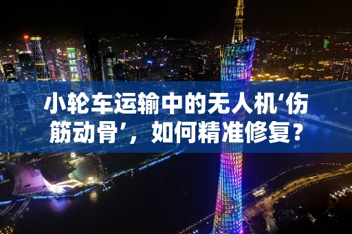 小轮车运输中的无人机‘伤筋动骨’，如何精准修复？