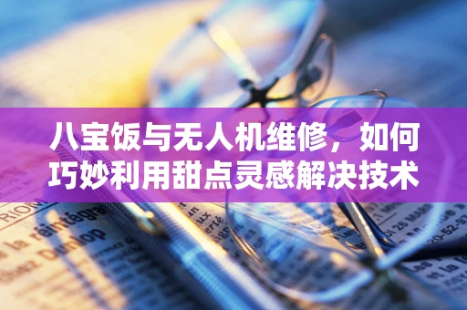 八宝饭与无人机维修，如何巧妙利用甜点灵感解决技术难题？