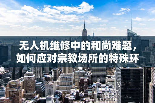 无人机维修中的和尚难题，如何应对宗教场所的特殊环境？