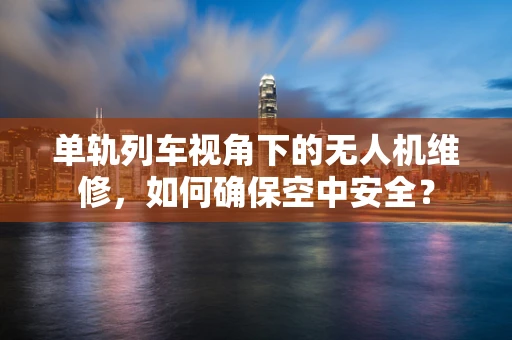 单轨列车视角下的无人机维修，如何确保空中安全？