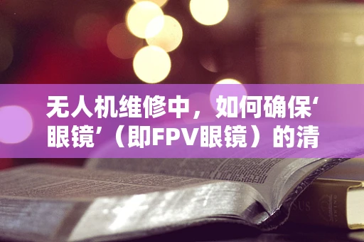 无人机维修中，如何确保‘眼镜’（即FPV眼镜）的清晰与稳定？
