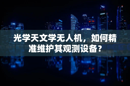 光学天文学无人机，如何精准维护其观测设备？