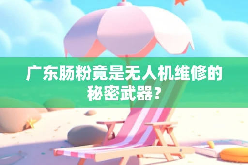 广东肠粉竟是无人机维修的秘密武器？