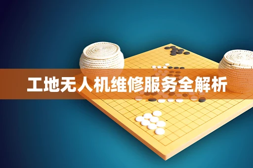 工地无人机维修服务全解析