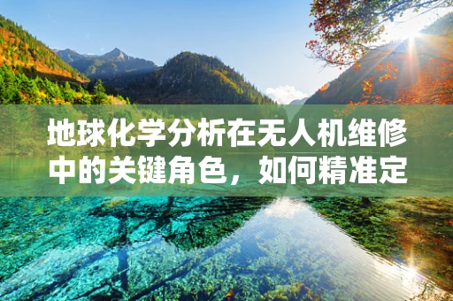 地球化学分析在无人机维修中的关键角色，如何精准定位腐蚀源？