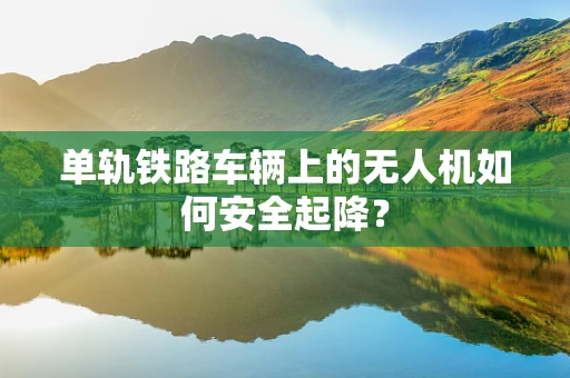 单轨铁路车辆上的无人机如何安全起降？