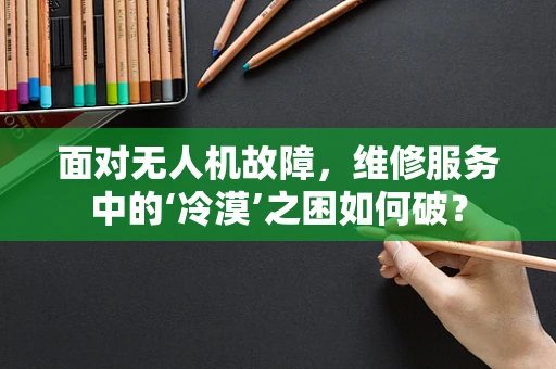 面对无人机故障，维修服务中的‘冷漠’之困如何破？