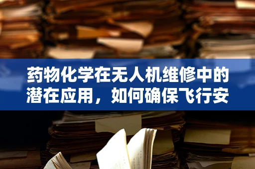 药物化学在无人机维修中的潜在应用，如何确保飞行安全？