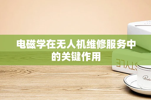 电磁学在无人机维修服务中的关键作用
